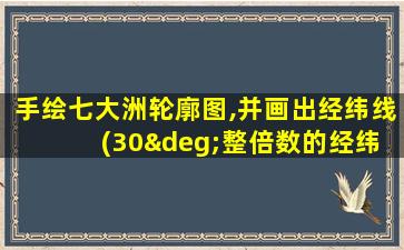 手绘七大洲轮廓图,并画出经纬线 (30°整倍数的经纬线)